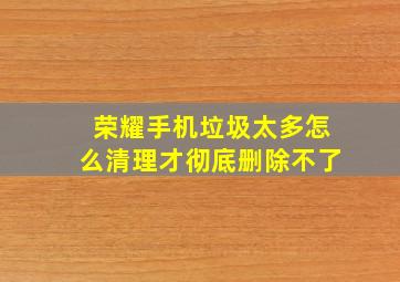 荣耀手机垃圾太多怎么清理才彻底删除不了