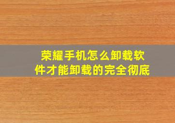 荣耀手机怎么卸载软件才能卸载的完全彻底