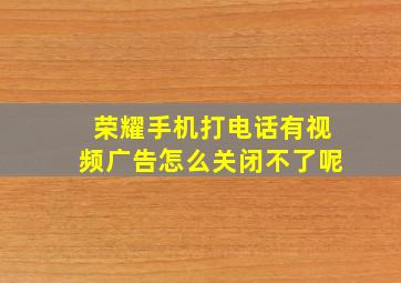 荣耀手机打电话有视频广告怎么关闭不了呢