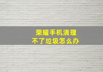 荣耀手机清理不了垃圾怎么办