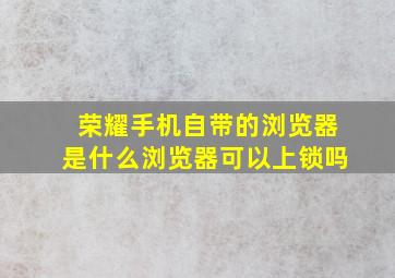 荣耀手机自带的浏览器是什么浏览器可以上锁吗