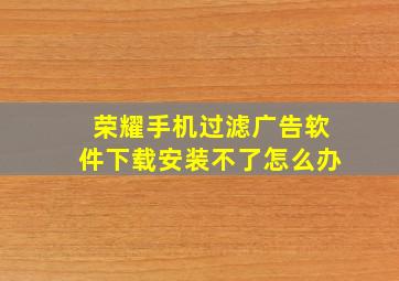 荣耀手机过滤广告软件下载安装不了怎么办