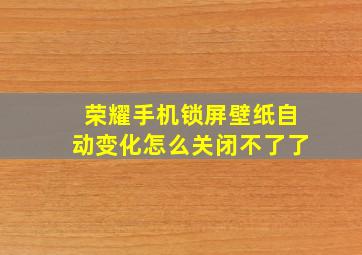 荣耀手机锁屏壁纸自动变化怎么关闭不了了