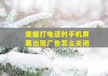 荣耀打电话时手机屏幕出现广告怎么关闭