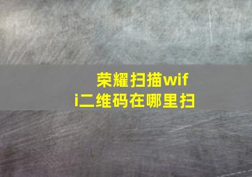 荣耀扫描wifi二维码在哪里扫