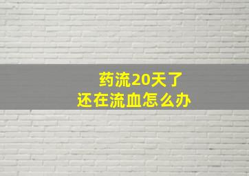 药流20天了还在流血怎么办