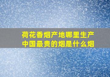 荷花香烟产地哪里生产中国最贵的烟是什么烟