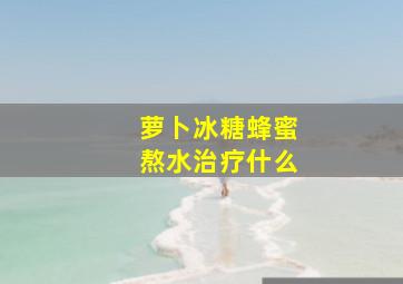 萝卜冰糖蜂蜜熬水治疗什么