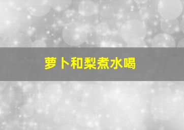 萝卜和梨煮水喝