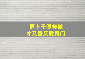 萝卜干怎样做才又香又脆窍门