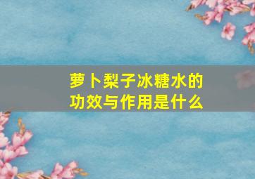 萝卜梨子冰糖水的功效与作用是什么