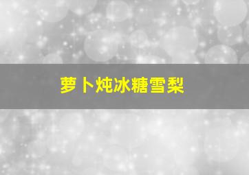 萝卜炖冰糖雪梨