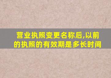 营业执照变更名称后,以前的执照的有效期是多长时间