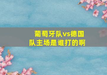 葡萄牙队vs德国队主场是谁打的啊