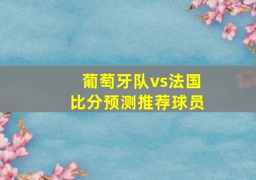 葡萄牙队vs法国比分预测推荐球员