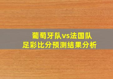 葡萄牙队vs法国队足彩比分预测结果分析