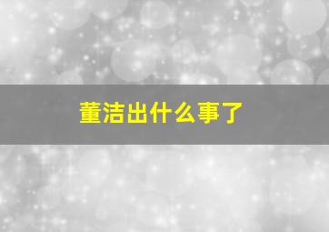 董洁出什么事了