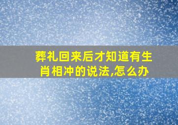 葬礼回来后才知道有生肖相冲的说法,怎么办