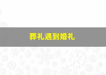 葬礼遇到婚礼