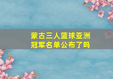 蒙古三人篮球亚洲冠军名单公布了吗