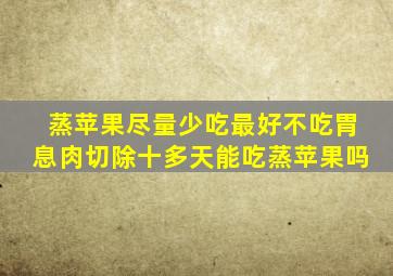 蒸苹果尽量少吃最好不吃胃息肉切除十多天能吃蒸苹果吗