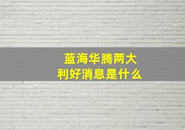 蓝海华腾两大利好消息是什么