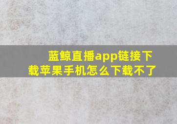 蓝鲸直播app链接下载苹果手机怎么下载不了