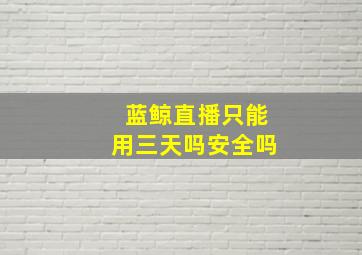 蓝鲸直播只能用三天吗安全吗