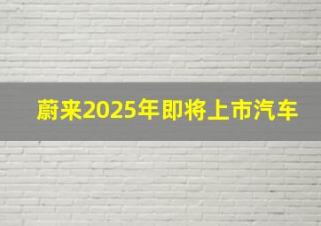 蔚来2025年即将上市汽车