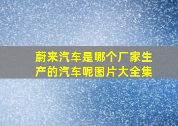 蔚来汽车是哪个厂家生产的汽车呢图片大全集