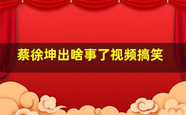 蔡徐坤出啥事了视频搞笑