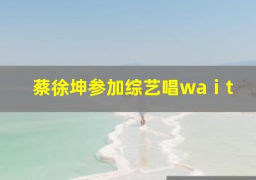 蔡徐坤参加综艺唱waⅰt