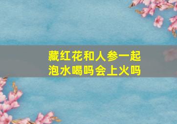 藏红花和人参一起泡水喝吗会上火吗