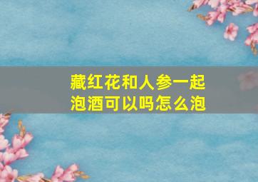 藏红花和人参一起泡酒可以吗怎么泡