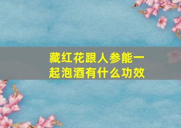 藏红花跟人参能一起泡酒有什么功效