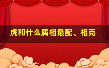 虎和什么属相最配、相克