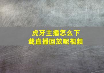 虎牙主播怎么下载直播回放呢视频