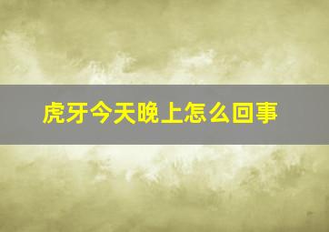 虎牙今天晚上怎么回事