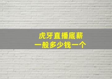 虎牙直播底薪一般多少钱一个