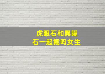 虎眼石和黑曜石一起戴吗女生