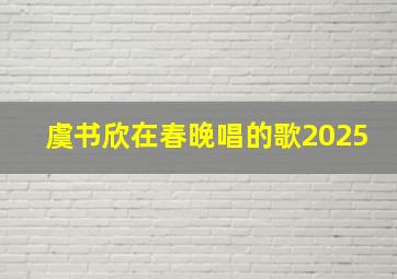 虞书欣在春晚唱的歌2025