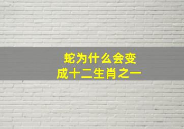 蛇为什么会变成十二生肖之一