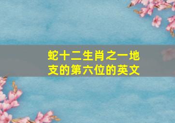 蛇十二生肖之一地支的第六位的英文