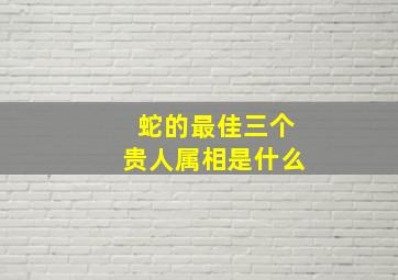 蛇的最佳三个贵人属相是什么