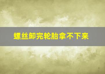 螺丝卸完轮胎拿不下来