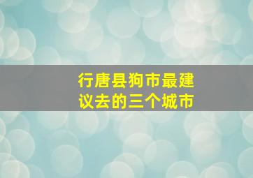 行唐县狗市最建议去的三个城市