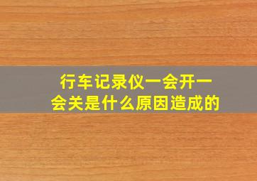 行车记录仪一会开一会关是什么原因造成的