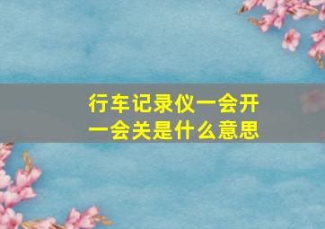 行车记录仪一会开一会关是什么意思