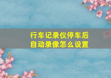 行车记录仪停车后自动录像怎么设置