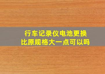 行车记录仪电池更换比原规格大一点可以吗